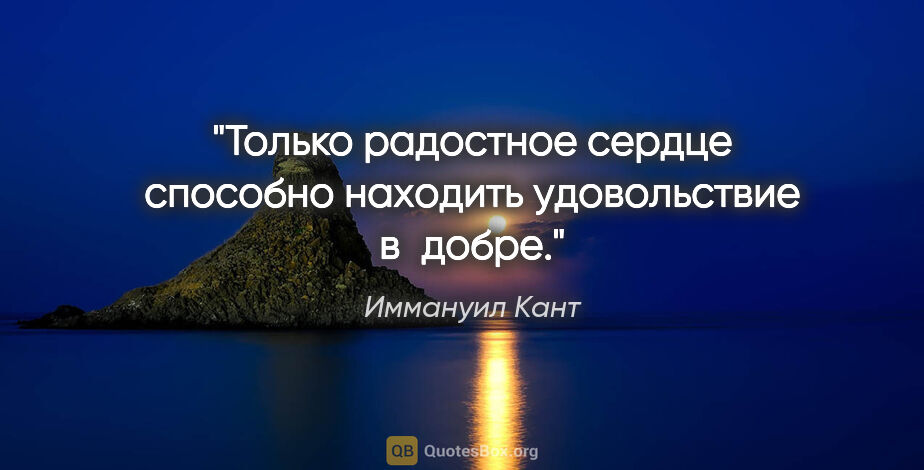 Иммануил Кант цитата: "Только радостное сердце способно находить удовольствие в добре."