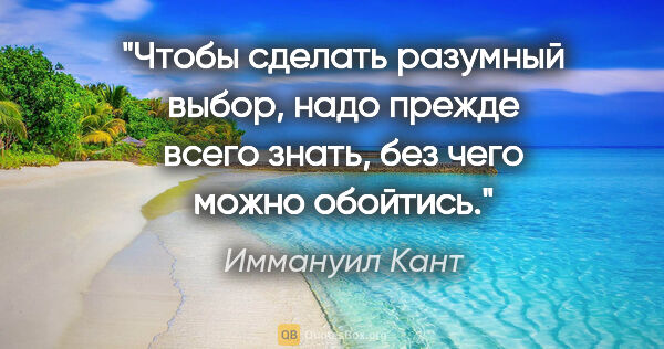 Иммануил Кант цитата: "Чтобы сделать разумный выбор, надо прежде всего знать, без..."