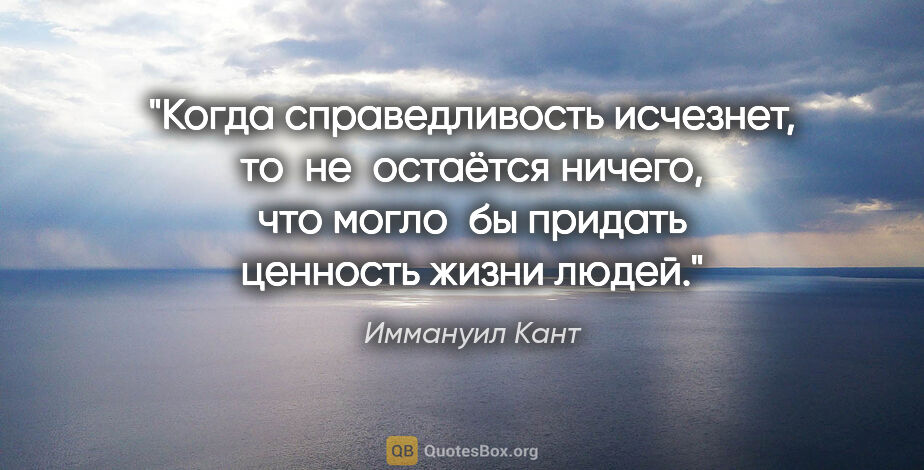 Иммануил Кант цитата: "«Когда справедливость исчезнет, то не остаётся ничего, что..."