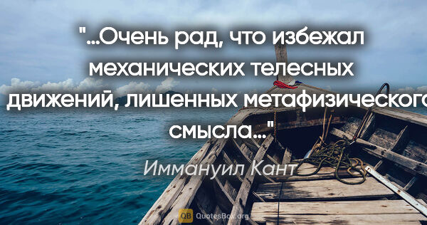 Иммануил Кант цитата: "…Очень рад, что избежал механических телесных движений,..."