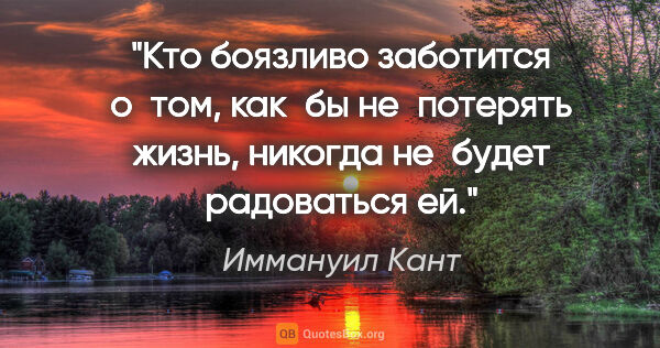 Иммануил Кант цитата: "Кто боязливо заботится о том, как бы не потерять жизнь,..."