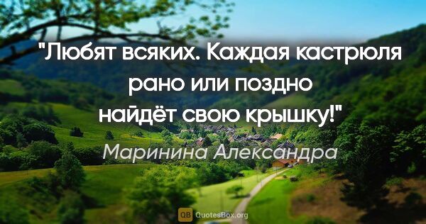 Маринина Александра цитата: "Любят всяких. Каждая кастрюля рано или поздно найдёт свою крышку!"