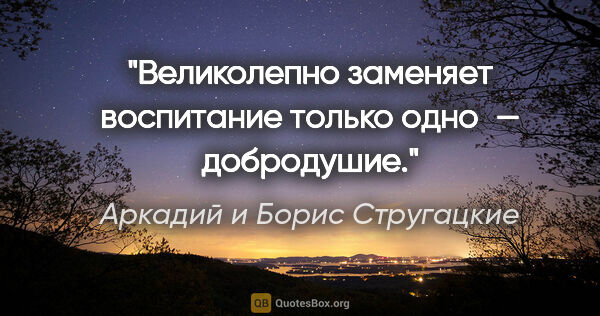 Аркадий и Борис Стругацкие цитата: "Великолепно заменяет воспитание только одно — добродушие."
