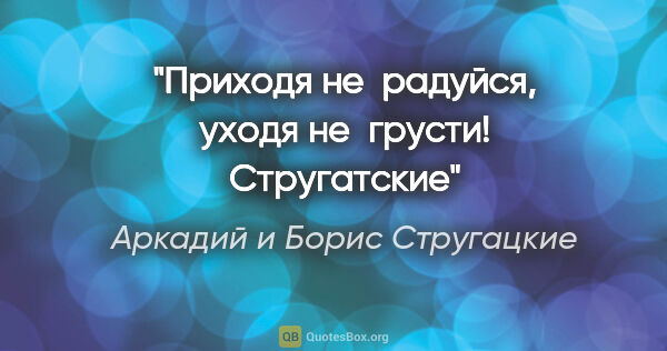 Аркадий и Борис Стругацкие цитата: "«Приходя не радуйся, уходя не грусти!» Стругатские"