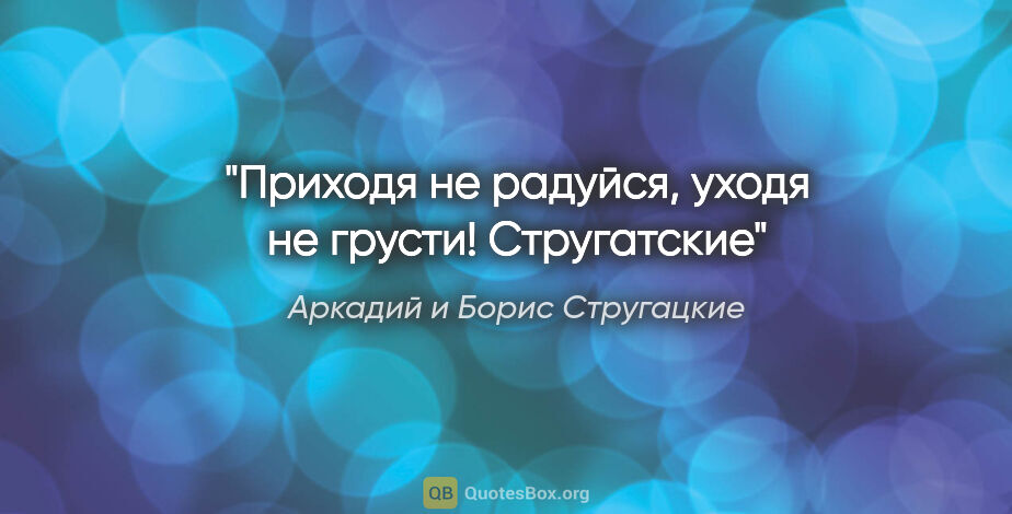 Аркадий и Борис Стругацкие цитата: "«Приходя не радуйся, уходя не грусти!» Стругатские"