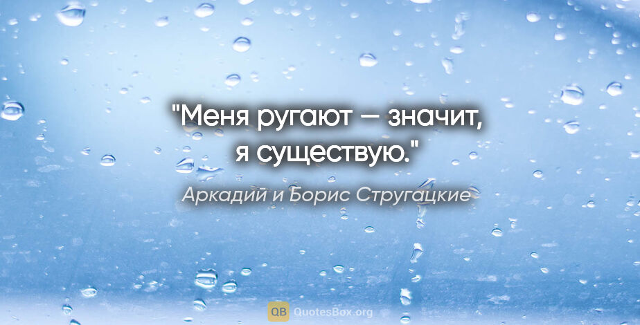Аркадий и Борис Стругацкие цитата: "Меня ругают — значит, я существую."