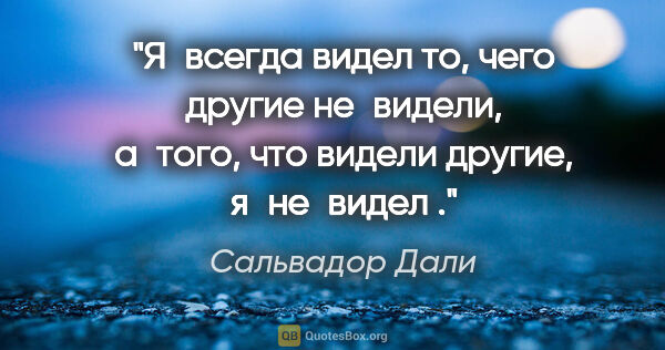 Сальвадор Дали цитата: "Я всегда видел то, чего другие не видели, а того, что видели..."