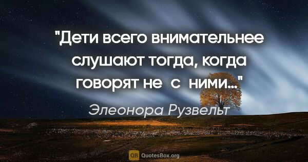 Элеонора Рузвельт цитата: "Дети всего внимательнее слушают тогда, когда говорят не с ними…"