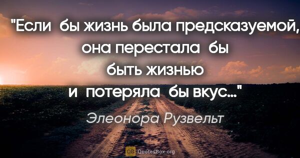 Элеонора Рузвельт цитата: "Если бы жизнь была предсказуемой, она перестала бы быть жизнью..."