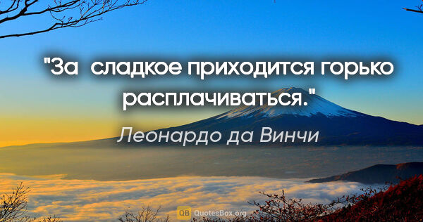 Леонардо да Винчи цитата: "За сладкое приходится горько расплачиваться."