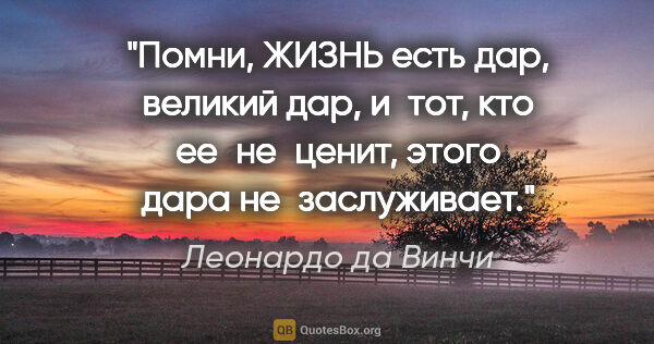 Леонардо да Винчи цитата: "«Помни, ЖИЗНЬ есть дар, великий дар, и тот, кто ее не ценит,..."