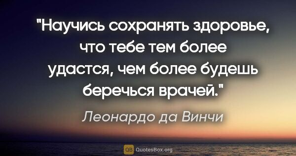 Леонардо да Винчи цитата: "Научись сохранять здоровье, что тебе тем более удастся, чем..."