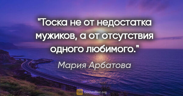 Мария Арбатова цитата: "Тоска не от недостатка мужиков, а от отсутствия одного любимого."