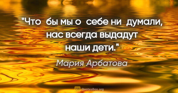 Мария Арбатова цитата: "Что бы мы о себе ни думали, нас всегда выдадут наши дети."