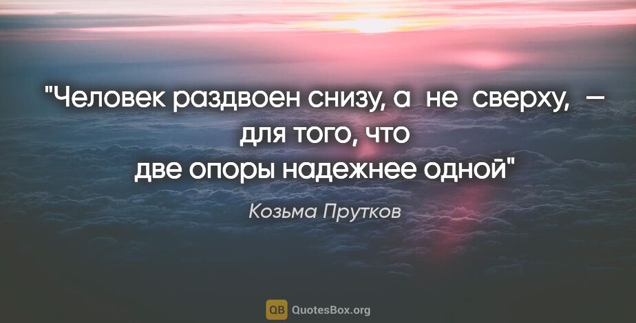 Козьма Прутков цитата: "Человек раздвоен снизу, а не сверху, — для того, что две опоры..."