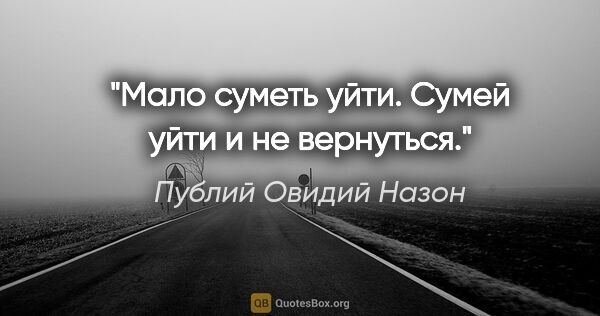 Публий Овидий Назон цитата: "Мало суметь уйти. Сумей уйти и не вернуться."