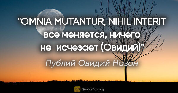 Публий Овидий Назон цитата: "OMNIA MUTANTUR, NIHIL INTERIT
все меняется, ничего не исчезает..."