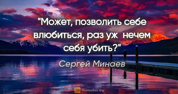 Сергей Минаев цитата: "Может, позволить себе влюбиться, раз уж нечем себя убить?"