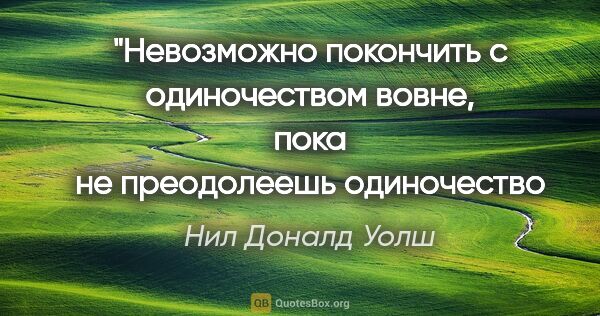 Нил Доналд Уолш цитата: "Невозможно покончить с одиночеством вовне,
пока не..."