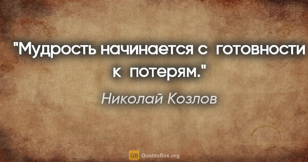 Николай Козлов цитата: "Мудрость начинается с готовности к потерям."