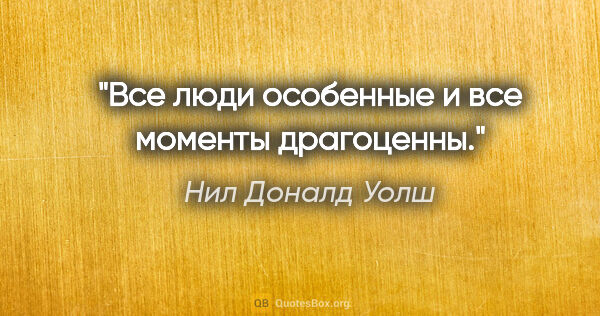 Нил Доналд Уолш цитата: "Все люди особенные и все моменты драгоценны."