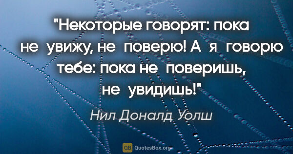 Нил Доналд Уолш цитата: "Некоторые говорят: «пока не увижу, не поверю!» А я говорю..."