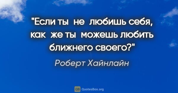 Роберт Хайнлайн цитата: "Если ты не любишь себя, как же ты можешь любить ближнего своего?"