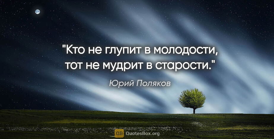 Юрий Поляков цитата: "Кто не глупит в молодости, тот не мудрит в старости."