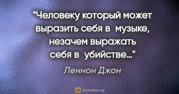 Леннон Джон цитата: "Человеку который может выразить себя в музыке, незачем..."