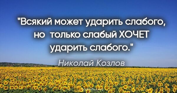 Николай Козлов цитата: "Всякий может ударить слабого, но только слабый ХОЧЕТ ударить..."