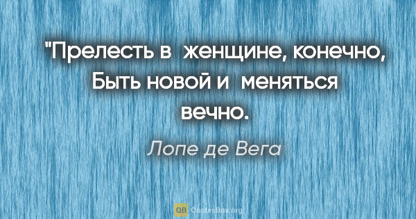 Лопе де Вега цитата: "Прелесть в женщине, конечно,
Быть новой и меняться вечно.
:)"