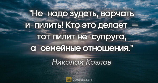 Николай Козлов цитата: "Не надо зудеть, ворчать и пилить! Кто это делает — тот пилит..."