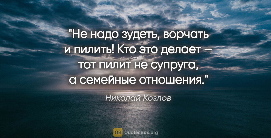 Николай Козлов цитата: "Не надо зудеть, ворчать и пилить! Кто это делает — тот пилит..."