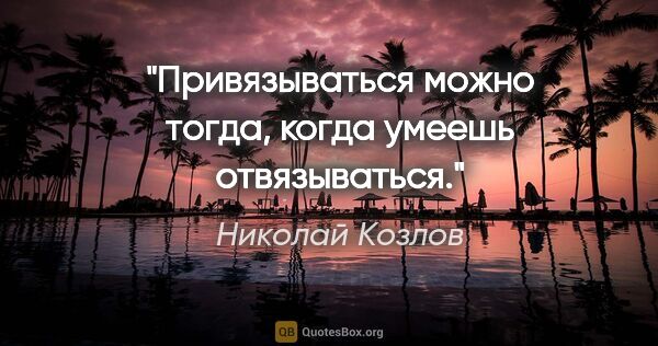 Николай Козлов цитата: "Привязываться можно тогда, когда умеешь отвязываться."