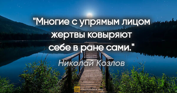 Николай Козлов цитата: "Многие с упрямым лицом жертвы ковыряют себе в ране сами."
