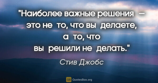 Стив Джобс цитата: "Наиболее важные решения — это не то, что вы делаете, а то, что..."