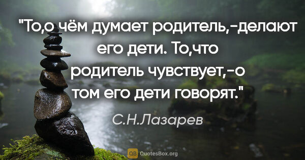 С.Н.Лазарев цитата: "То,о чём думает родитель,-делают его дети. То,что родитель..."