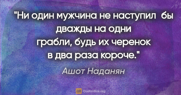 Ашот Наданян цитата: "Ни один мужчина не наступил бы дважды на одни грабли, будь их..."