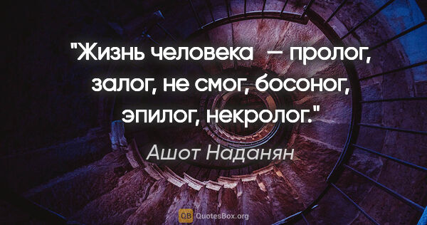 Ашот Наданян цитата: "Жизнь человека — пролог, залог, не смог, босоног, эпилог,..."