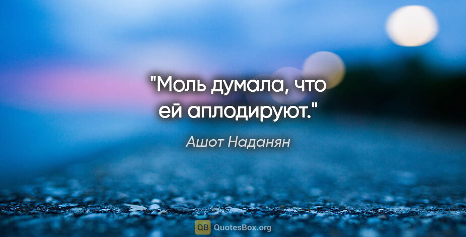 Ашот Наданян цитата: "Моль думала, что ей аплодируют."