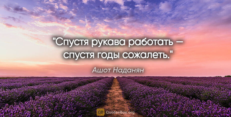 Ашот Наданян цитата: "Спустя рукава работать — спустя годы сожалеть."