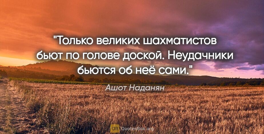 Ашот Наданян цитата: "Только великих шахматистов бьют по голове доской. Неудачники..."