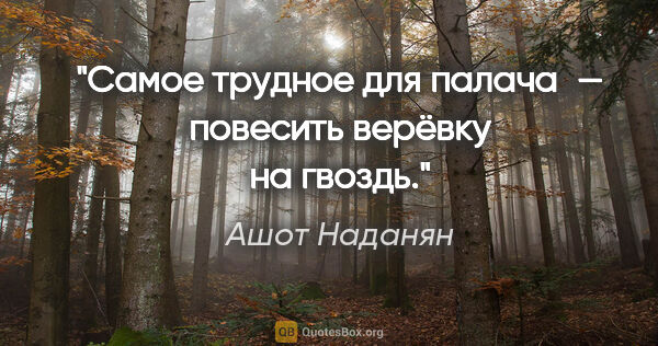 Ашот Наданян цитата: "Самое трудное для палача — повесить верёвку на гвоздь."