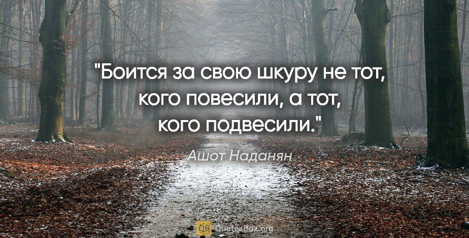 Ашот Наданян цитата: "Боится за свою шкуру не тот, кого повесили, а тот, кого..."