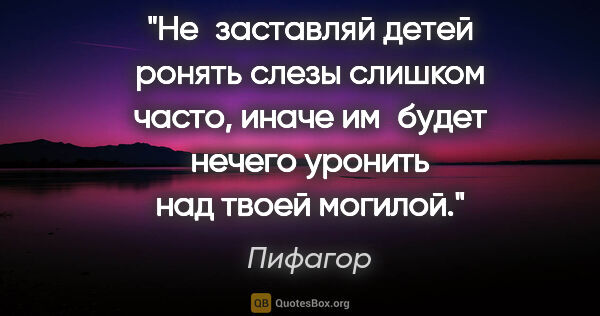 Пифагор цитата: "Не заставляй детей ронять слезы слишком часто, иначе им будет..."