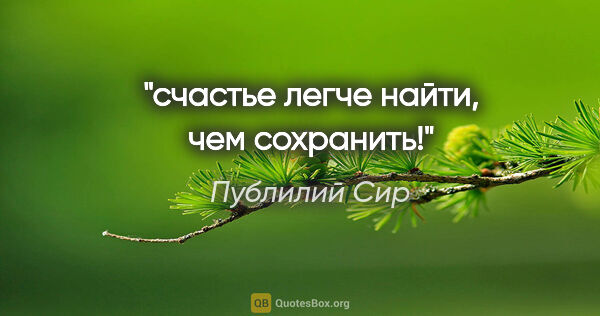 Публилий Сир цитата: "счастье легче найти, чем сохранить!"