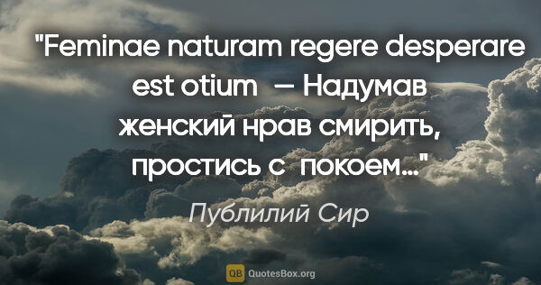 Публилий Сир цитата: "Feminae naturam regere desperare est otium — Надумав женский..."