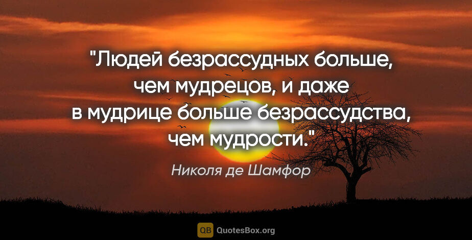 Николя де Шамфор цитата: "Людей безрассудных больше, чем мудрецов, и даже в мудрице..."