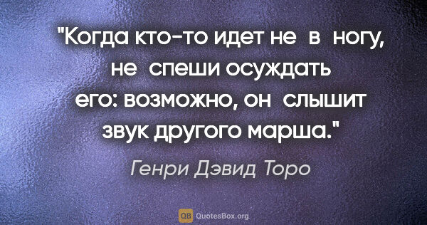 Генри Дэвид Торо цитата: "Когда кто-то идет не в ногу, не спеши осуждать его: возможно,..."