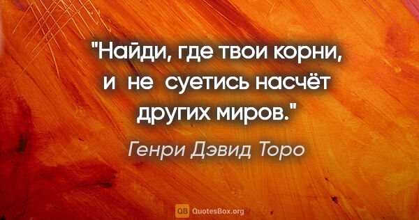 Генри Дэвид Торо цитата: "«Найди, где твои корни, и не суетись насчёт других миров»."